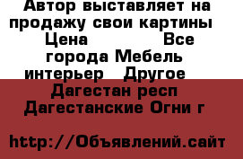 Автор выставляет на продажу свои картины  › Цена ­ 22 000 - Все города Мебель, интерьер » Другое   . Дагестан респ.,Дагестанские Огни г.